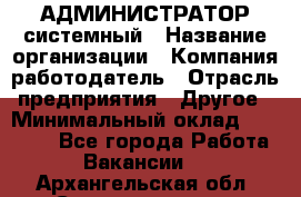 АДМИНИСТРАТОР системный › Название организации ­ Компания-работодатель › Отрасль предприятия ­ Другое › Минимальный оклад ­ 25 000 - Все города Работа » Вакансии   . Архангельская обл.,Северодвинск г.